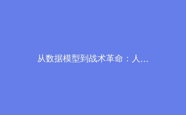 从数据模型到战术革命：人工智能如何重塑现代足球竞技格局