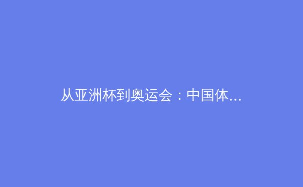 从亚洲杯到奥运会：中国体育产业的结构性变革与未来机遇 - 2